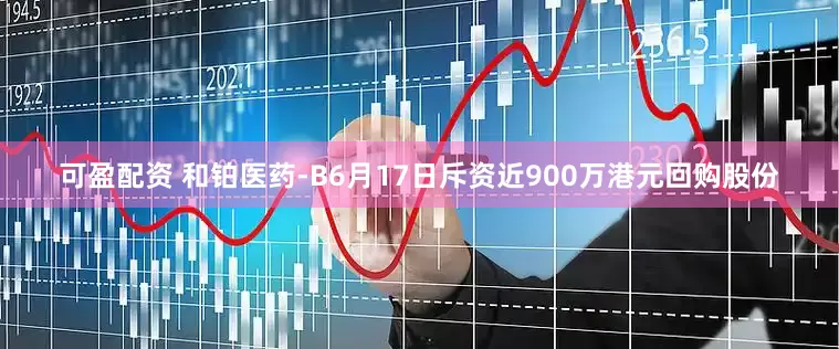 可盈配资 和铂医药-B6月17日斥资近900万港元回购股份