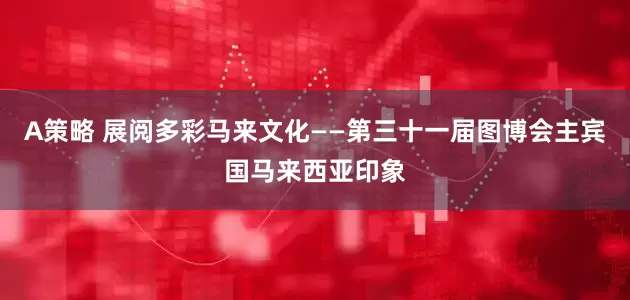 A策略 展阅多彩马来文化——第三十一届图博会主宾国马来西亚印象