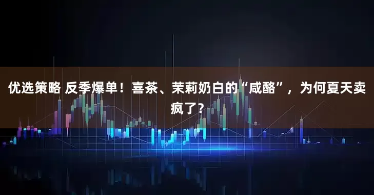 优选策略 反季爆单！喜茶、茉莉奶白的“咸酪”，为何夏天卖疯了？