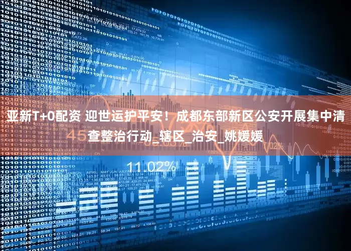 亚新T+0配资 迎世运护平安！成都东部新区公安开展集中清查整治行动_辖区_治安_姚媛媛