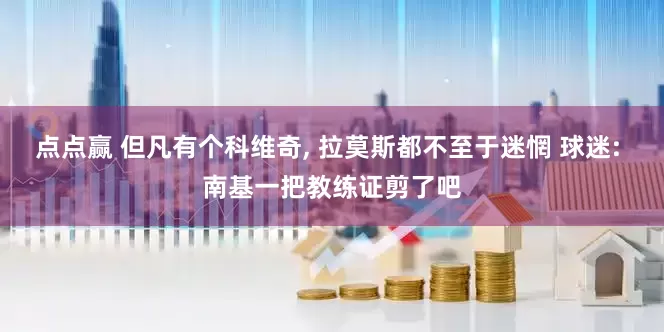 点点赢 但凡有个科维奇, 拉莫斯都不至于迷惘 球迷: 南基一把教练证剪了吧