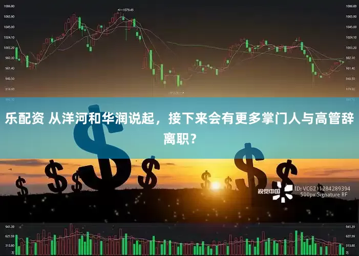 乐配资 从洋河和华润说起，接下来会有更多掌门人与高管辞离职？