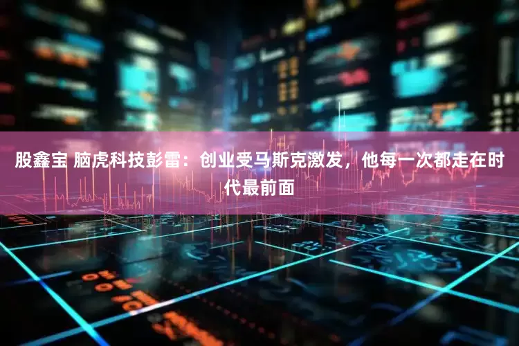 股鑫宝 脑虎科技彭雷：创业受马斯克激发，他每一次都走在时代最前面