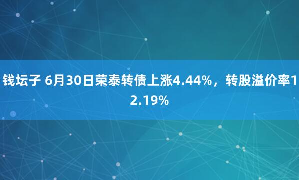 钱坛子 6月30日荣泰转债上涨4.44%，转股溢价率12.19%