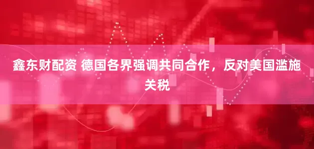 鑫东财配资 德国各界强调共同合作，反对美国滥施关税