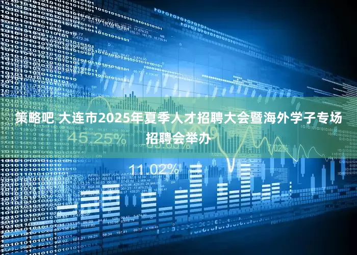 策略吧 大连市2025年夏季人才招聘大会暨海外学子专场招聘会举办