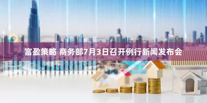 富盈策略 商务部7月3日召开例行新闻发布会