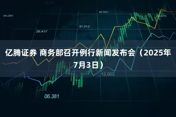 亿腾证券 商务部召开例行新闻发布会（2025年7月3日）