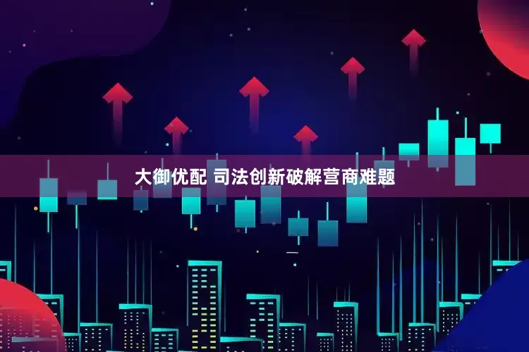 大御优配 司法创新破解营商难题