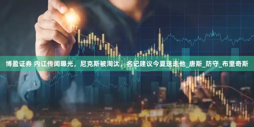 博盈证券 内讧传闻曝光，尼克斯被淘汰，名记建议今夏送走他_唐斯_防守_布里奇斯