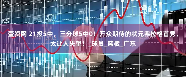 壹资网 21投5中，三分球5中0！万众期待的状元弗拉格首秀，太让人失望！_球员_篮板_广东