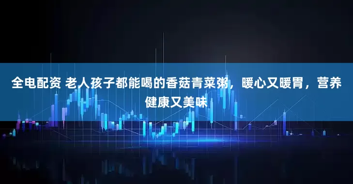 全电配资 老人孩子都能喝的香菇青菜粥，暖心又暖胃，营养健康又美味