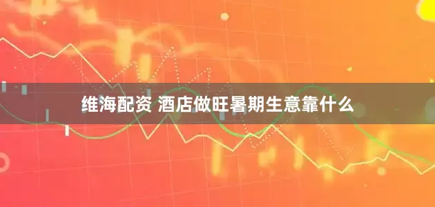维海配资 酒店做旺暑期生意靠什么