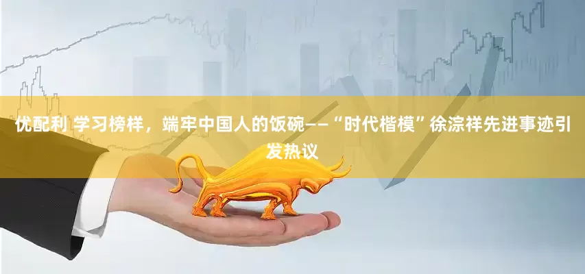 优配利 学习榜样，端牢中国人的饭碗——“时代楷模”徐淙祥先进事迹引发热议