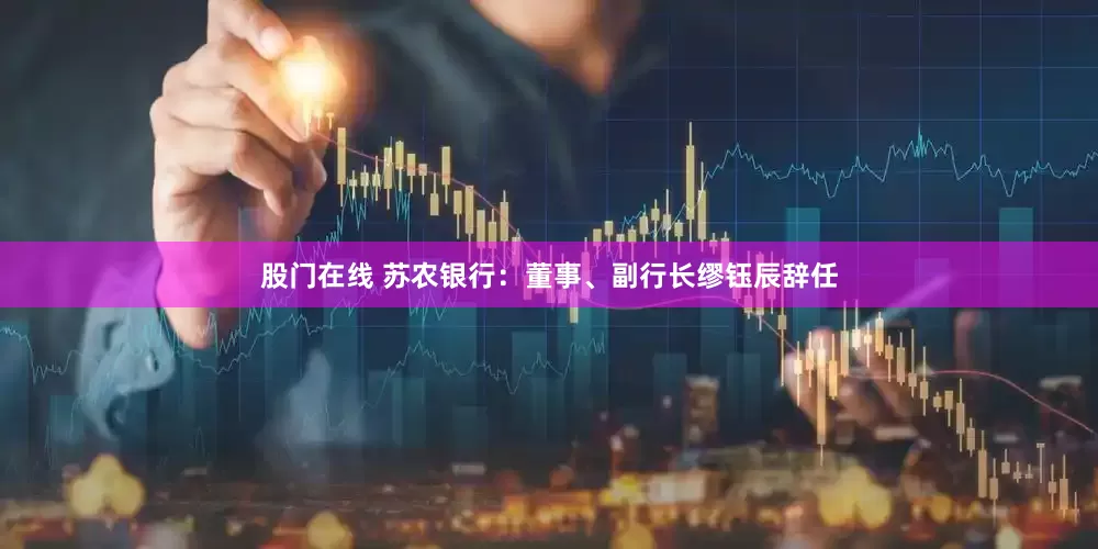 股门在线 苏农银行：董事、副行长缪钰辰辞任