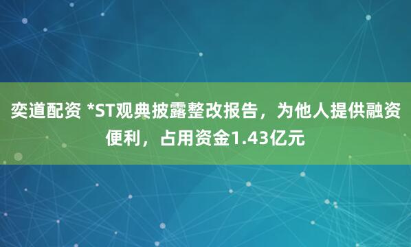 奕道配资 *ST观典披露整改报告，为他人提供融资便利，占用资金1.43亿元