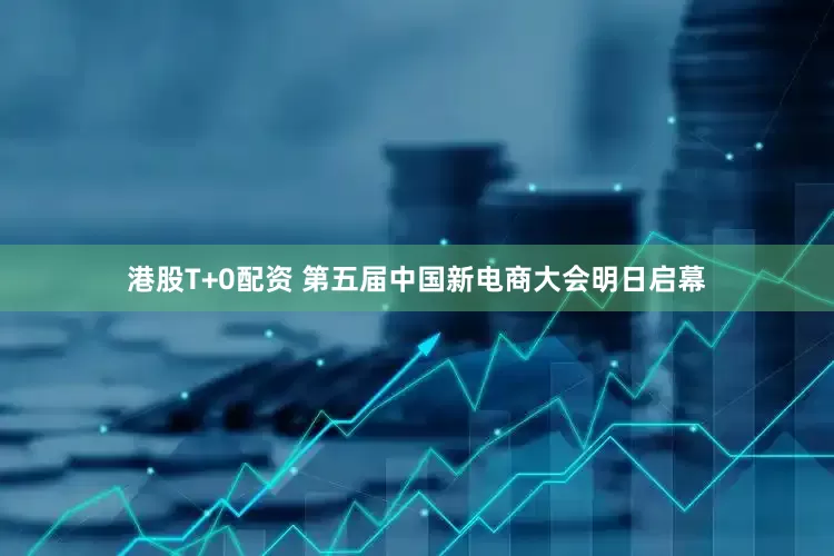 港股T+0配资 第五届中国新电商大会明日启幕