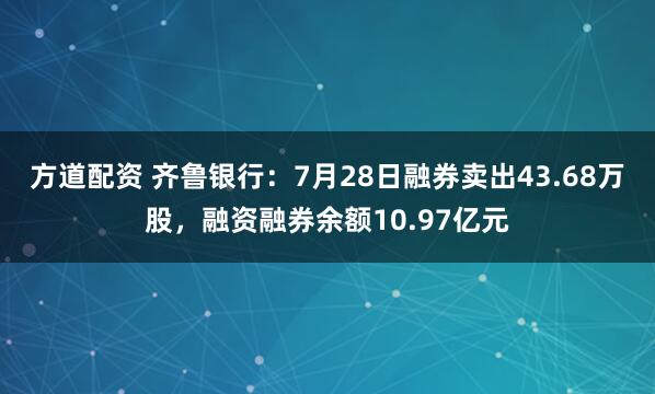 方道配资 齐鲁银行：7月28日融券卖出43.68万股，融资融券余额10.97亿元