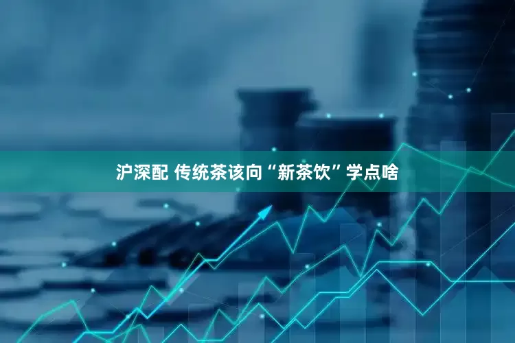 沪深配 传统茶该向“新茶饮”学点啥