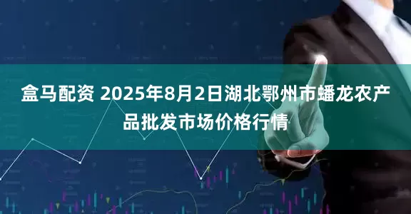 盒马配资 2025年8月2日湖北鄂州市蟠龙农产品批发市场价格行情