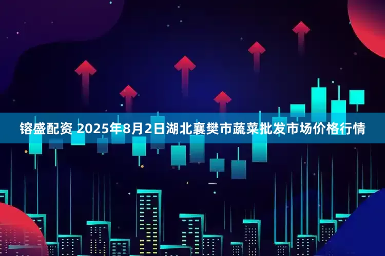 镕盛配资 2025年8月2日湖北襄樊市蔬菜批发市场价格行情