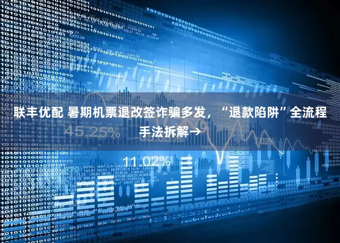 联丰优配 暑期机票退改签诈骗多发，“退款陷阱”全流程手法拆解→