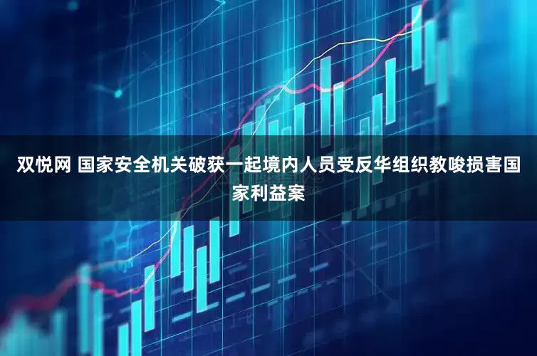 双悦网 国家安全机关破获一起境内人员受反华组织教唆损害国家利益案