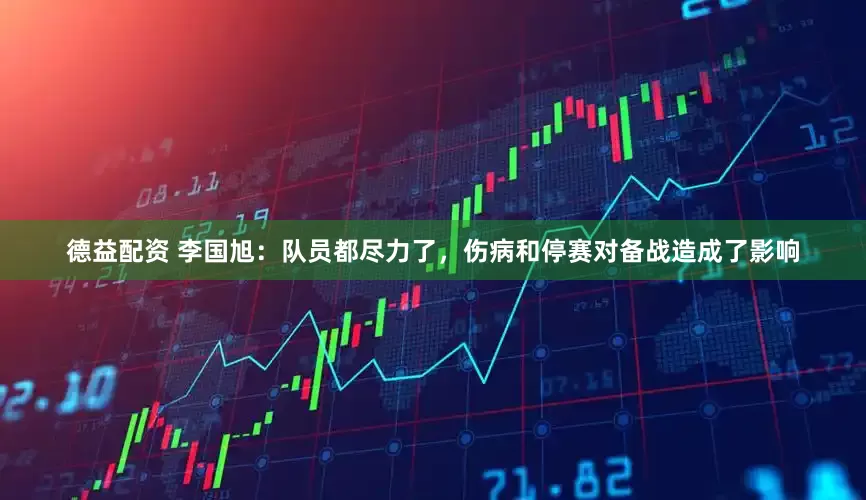 德益配资 李国旭：队员都尽力了，伤病和停赛对备战造成了影响