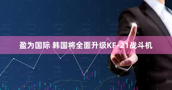 盈为国际 韩国将全面升级KF-21战斗机