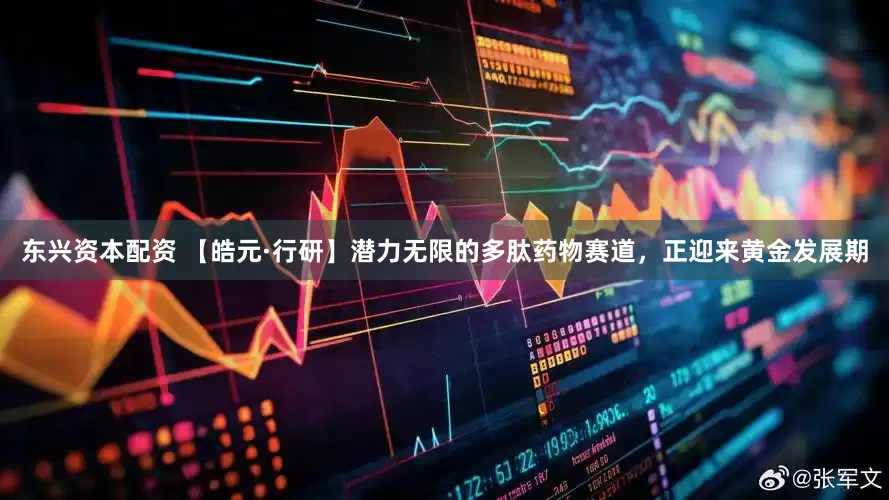 东兴资本配资 【皓元·行研】潜力无限的多肽药物赛道，正迎来黄金发展期