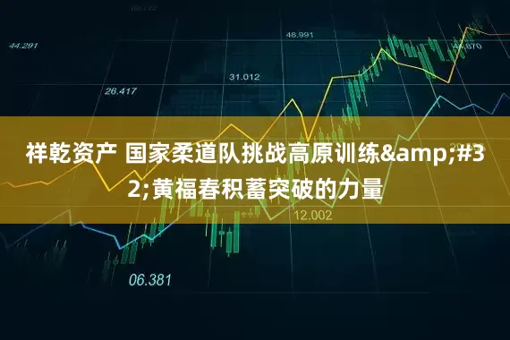 祥乾资产 国家柔道队挑战高原训练&#32;黄福春积蓄突破的力量