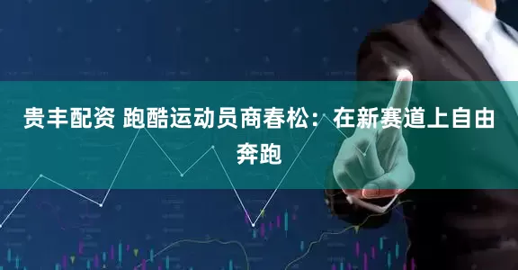 贵丰配资 跑酷运动员商春松：在新赛道上自由奔跑