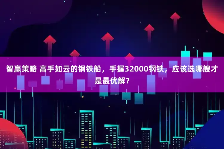 智赢策略 高手如云的钢铁船，手握32000钢铁，应该选哪艘才是最优解？