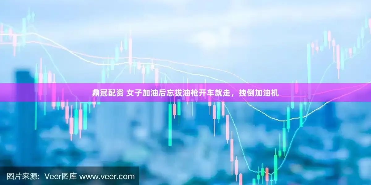 鼎冠配资 女子加油后忘拔油枪开车就走，拽倒加油机