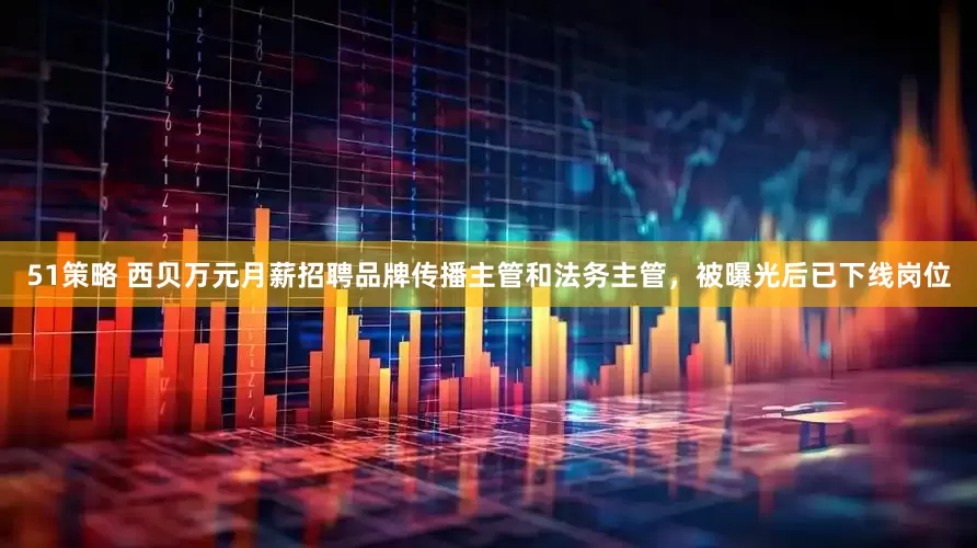 51策略 西贝万元月薪招聘品牌传播主管和法务主管，被曝光后已下线岗位