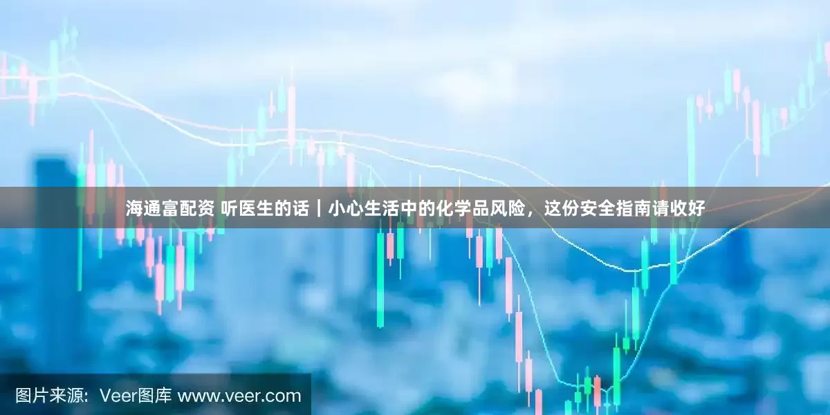 海通富配资 听医生的话｜小心生活中的化学品风险，这份安全指南请收好