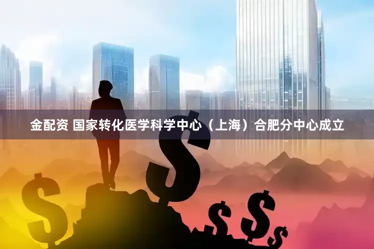 金配资 国家转化医学科学中心（上海）合肥分中心成立