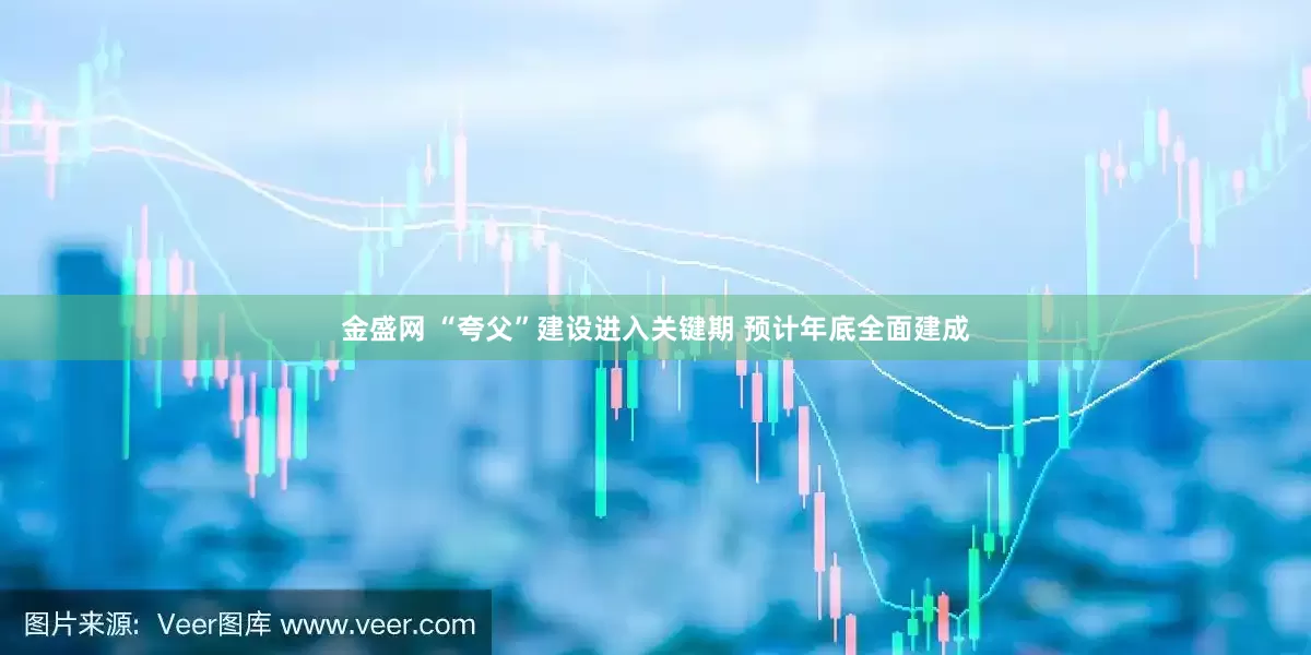 金盛网 “夸父”建设进入关键期 预计年底全面建成