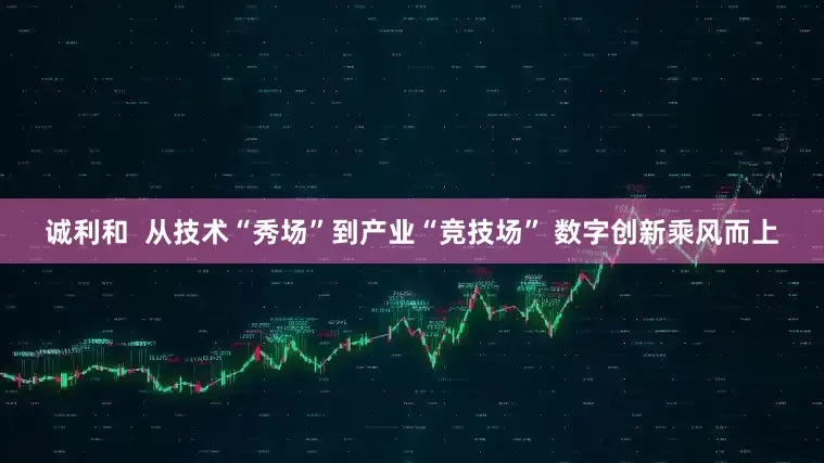 诚利和  从技术“秀场”到产业“竞技场” 数字创新乘风而上