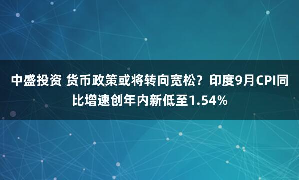 中盛投资 货币政策或将转向宽松?印度9月CPI同比增速创年内新低至1.54%
