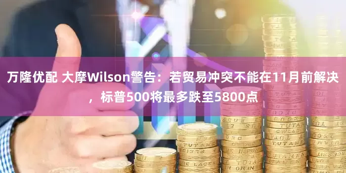 万隆优配 大摩Wilson警告：若贸易冲突不能在11月前解决，标普500将最多跌至5800点