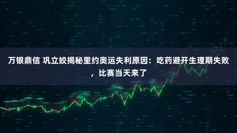 万银鼎信 巩立姣揭秘里约奥运失利原因:吃药避开生理期失败,比赛当天来了