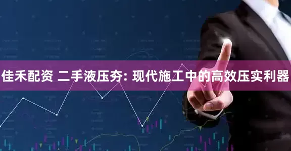 佳禾配资 二手液压夯: 现代施工中的高效压实利器
