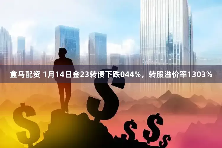 盒马配资 1月14日金23转债下跌044%，转股溢价率1303%
