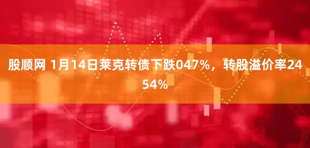 股顺网 1月14日莱克转债下跌047%，转股溢价率2454%