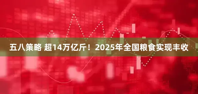 五八策略 超14万亿斤！2025年全国粮食实现丰收
