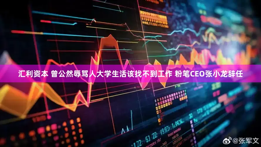 汇利资本 曾公然辱骂人大学生活该找不到工作 粉笔CEO张小龙辞任