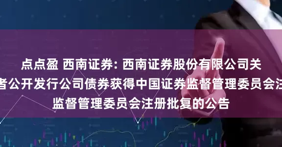 点点盈 西南证券: 西南证券股份有限公司关于向专业投资者公开发行公司债券获得中国证券监督管理委员会注册批复的公告